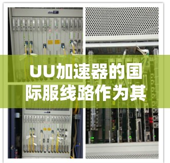 UU加速器的国际服线路作为其功能的一部分，旨在为国际用户提供更流畅、更稳定的使用体验。以下是关于国际服线路的详细信息
