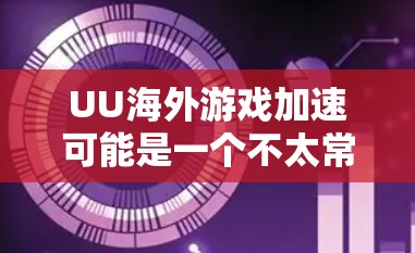 UU海外游戏加速可能是一个不太常见的表述，可能有以下几种解释
