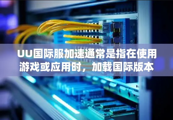 UU国际服加速通常是指在使用游戏或应用时，加载国际版本游戏时出现卡顿或延迟。这种情况可能与游戏设置、系统资源占用、或网络延迟有关。以下是一些可能的原因和解决方案