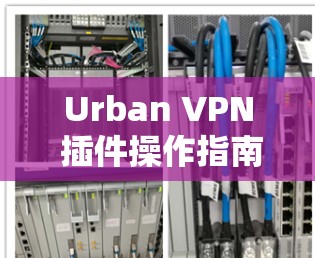 Urban VPN 插件操作指南