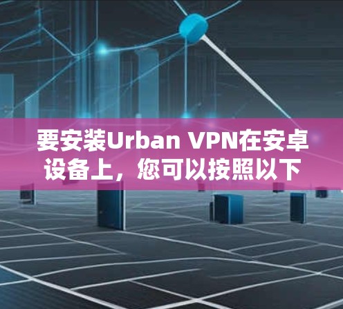 要安装Urban VPN在安卓设备上，您可以按照以下步骤操作