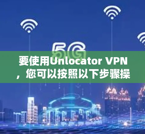 要使用Unlocator VPN，您可以按照以下步骤操作