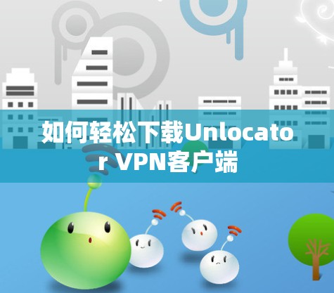 如何轻松下载Unlocator VPN客户端