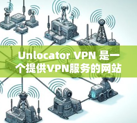 Unlocator VPN 是一个提供VPN服务的网站，旨在提供安全、便捷的网络连接。以下是其功能的分析