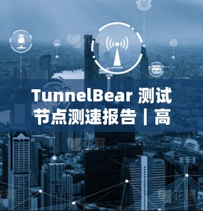 TunnelBear 测试节点测速报告｜高速铁路测试现场